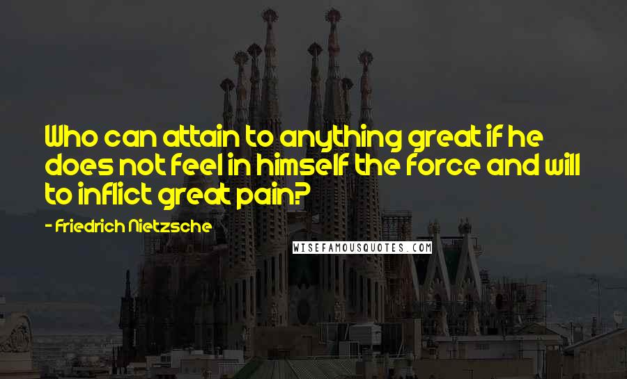 Friedrich Nietzsche Quotes: Who can attain to anything great if he does not feel in himself the force and will to inflict great pain?