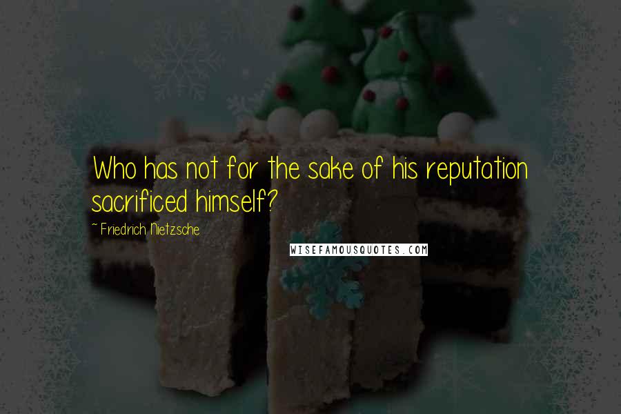 Friedrich Nietzsche Quotes: Who has not for the sake of his reputation sacrificed himself?