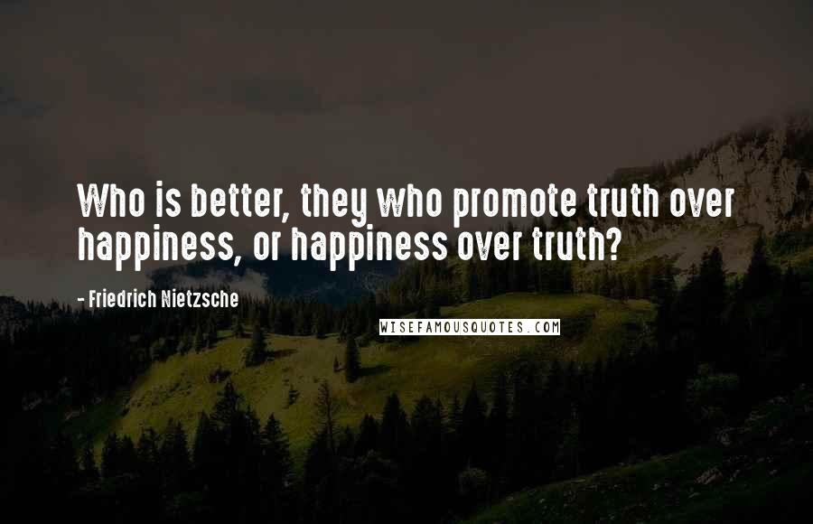 Friedrich Nietzsche Quotes: Who is better, they who promote truth over happiness, or happiness over truth?