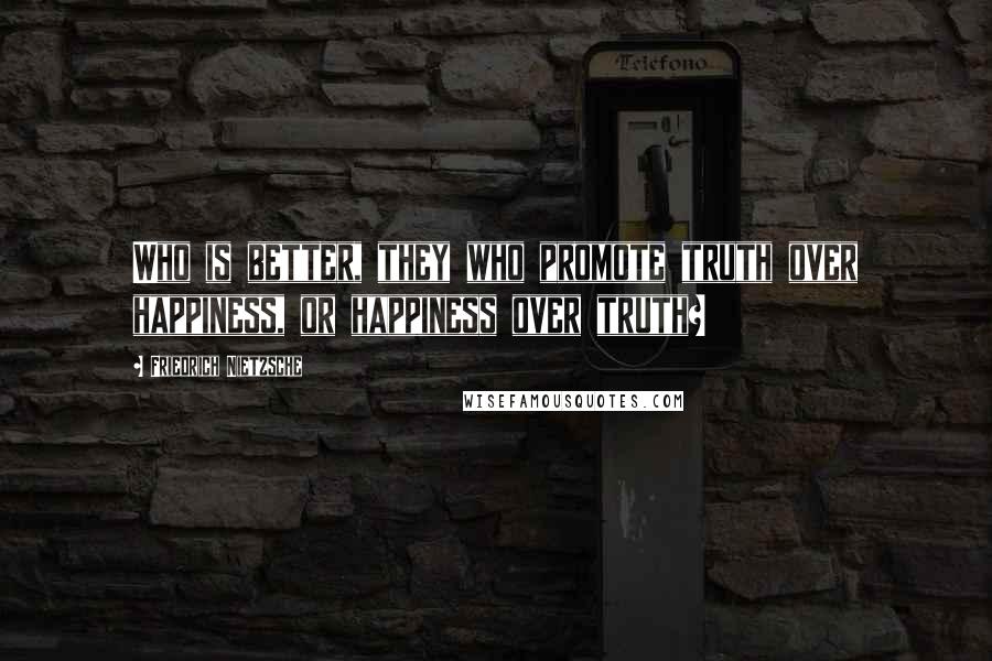 Friedrich Nietzsche Quotes: Who is better, they who promote truth over happiness, or happiness over truth?