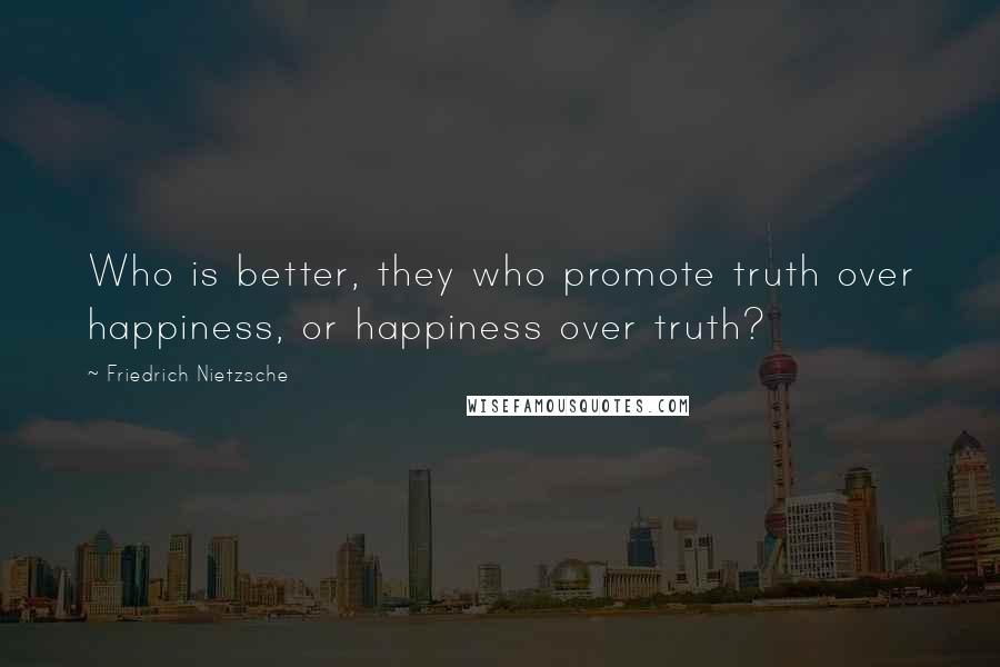Friedrich Nietzsche Quotes: Who is better, they who promote truth over happiness, or happiness over truth?