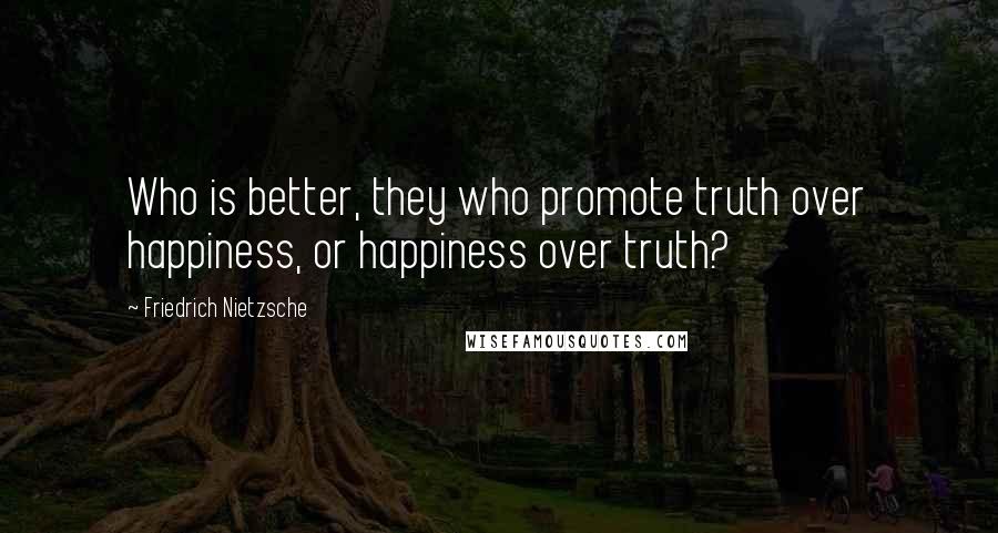 Friedrich Nietzsche Quotes: Who is better, they who promote truth over happiness, or happiness over truth?