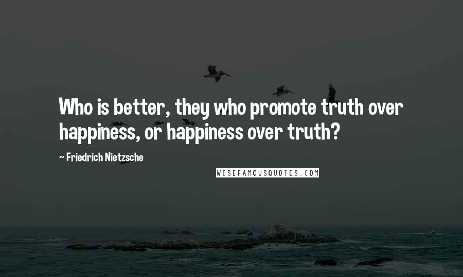 Friedrich Nietzsche Quotes: Who is better, they who promote truth over happiness, or happiness over truth?