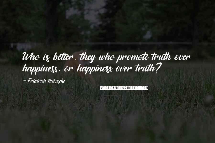 Friedrich Nietzsche Quotes: Who is better, they who promote truth over happiness, or happiness over truth?