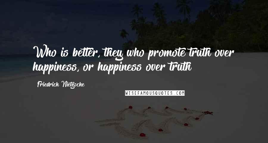 Friedrich Nietzsche Quotes: Who is better, they who promote truth over happiness, or happiness over truth?