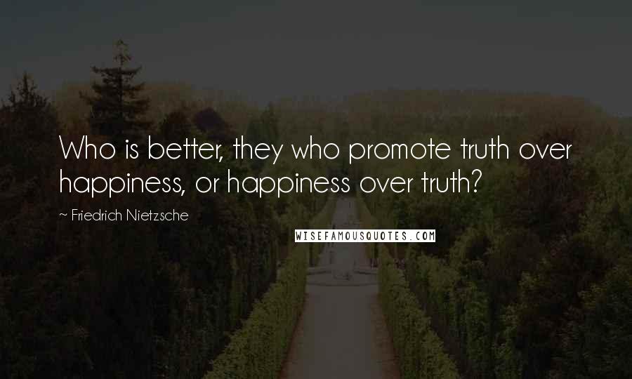 Friedrich Nietzsche Quotes: Who is better, they who promote truth over happiness, or happiness over truth?