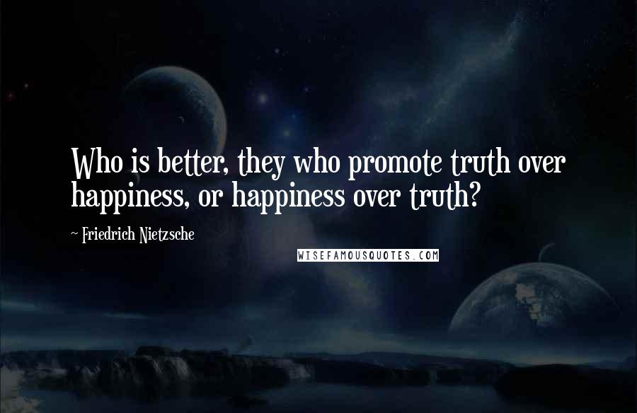 Friedrich Nietzsche Quotes: Who is better, they who promote truth over happiness, or happiness over truth?