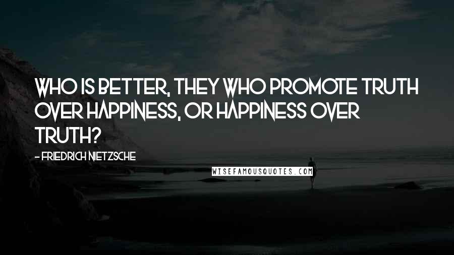 Friedrich Nietzsche Quotes: Who is better, they who promote truth over happiness, or happiness over truth?