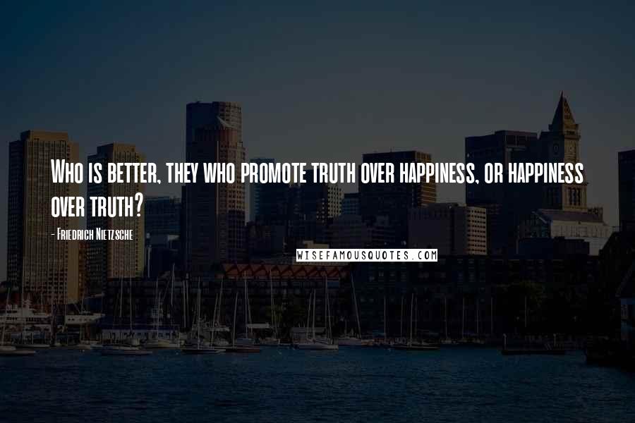 Friedrich Nietzsche Quotes: Who is better, they who promote truth over happiness, or happiness over truth?