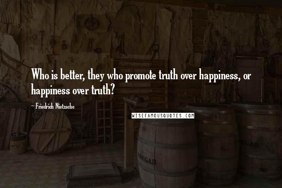 Friedrich Nietzsche Quotes: Who is better, they who promote truth over happiness, or happiness over truth?