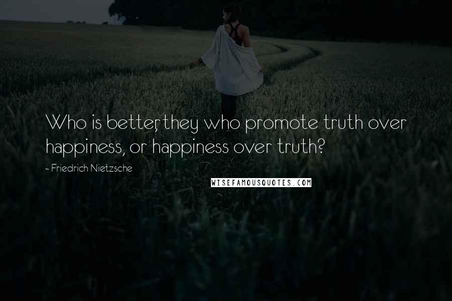Friedrich Nietzsche Quotes: Who is better, they who promote truth over happiness, or happiness over truth?