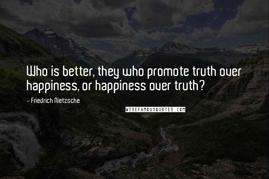 Friedrich Nietzsche Quotes: Who is better, they who promote truth over happiness, or happiness over truth?