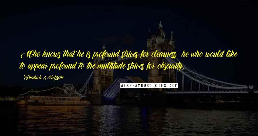 Friedrich Nietzsche Quotes: Who knows that he is profound strives for clearness; he who would like to appear profound to the multitude strives for obscurity.