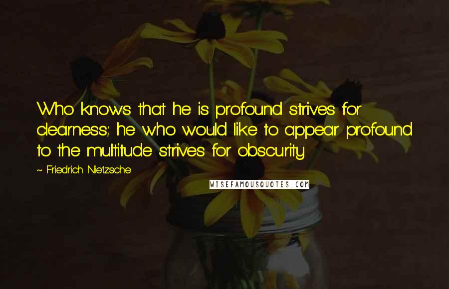 Friedrich Nietzsche Quotes: Who knows that he is profound strives for clearness; he who would like to appear profound to the multitude strives for obscurity.