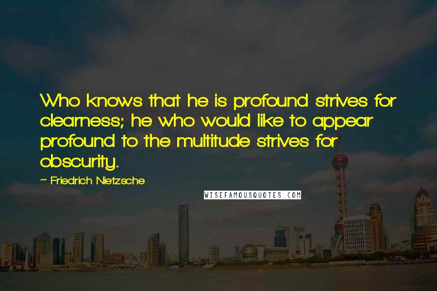 Friedrich Nietzsche Quotes: Who knows that he is profound strives for clearness; he who would like to appear profound to the multitude strives for obscurity.