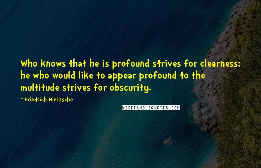 Friedrich Nietzsche Quotes: Who knows that he is profound strives for clearness; he who would like to appear profound to the multitude strives for obscurity.