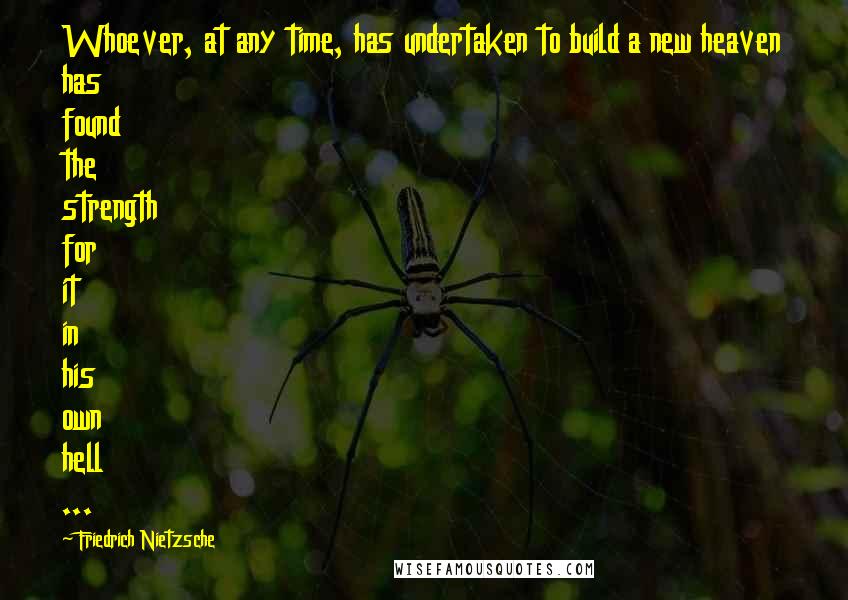 Friedrich Nietzsche Quotes: Whoever, at any time, has undertaken to build a new heaven has found the strength for it in his own hell ...