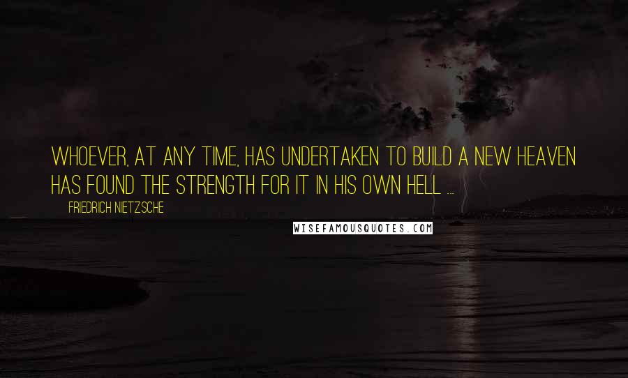 Friedrich Nietzsche Quotes: Whoever, at any time, has undertaken to build a new heaven has found the strength for it in his own hell ...