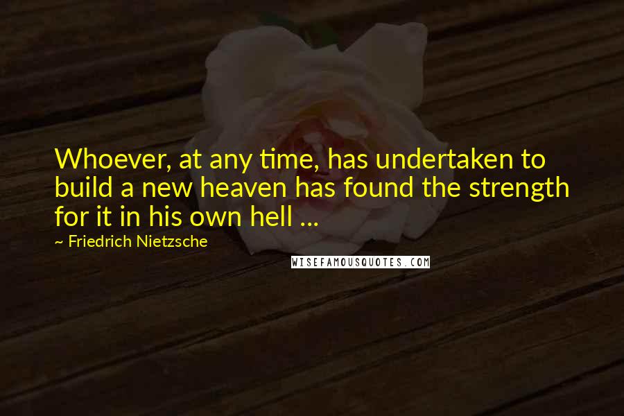 Friedrich Nietzsche Quotes: Whoever, at any time, has undertaken to build a new heaven has found the strength for it in his own hell ...