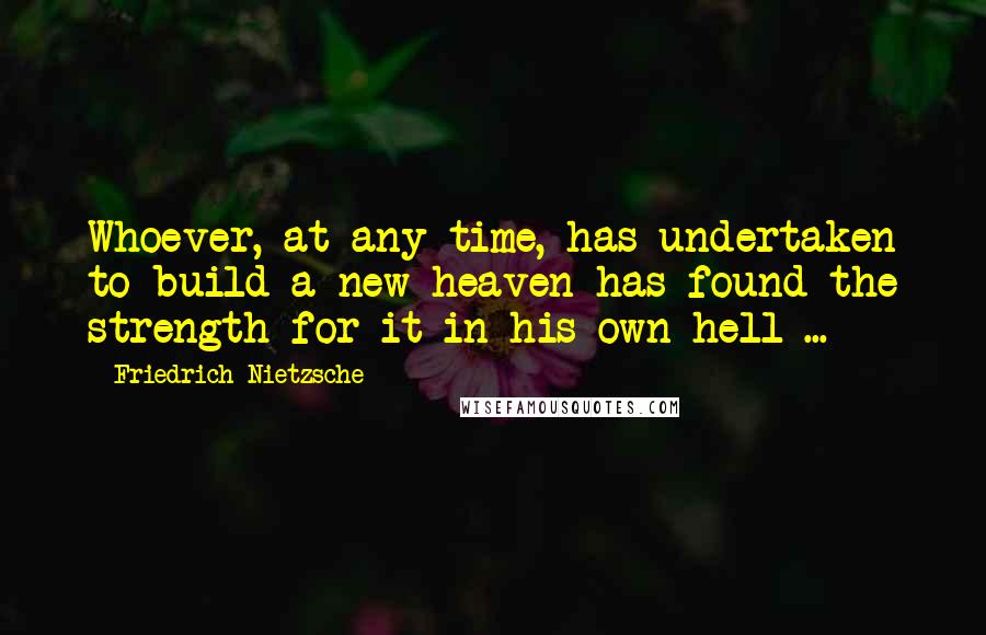 Friedrich Nietzsche Quotes: Whoever, at any time, has undertaken to build a new heaven has found the strength for it in his own hell ...