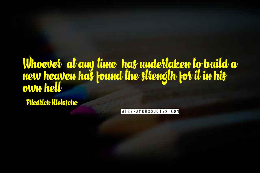 Friedrich Nietzsche Quotes: Whoever, at any time, has undertaken to build a new heaven has found the strength for it in his own hell ...