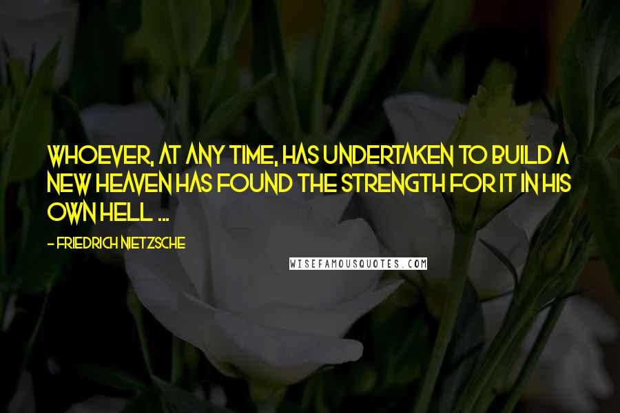 Friedrich Nietzsche Quotes: Whoever, at any time, has undertaken to build a new heaven has found the strength for it in his own hell ...