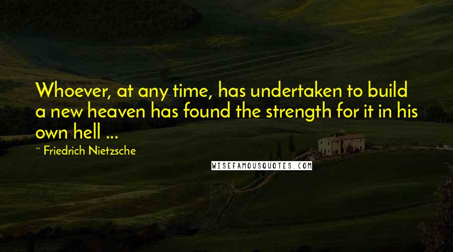 Friedrich Nietzsche Quotes: Whoever, at any time, has undertaken to build a new heaven has found the strength for it in his own hell ...