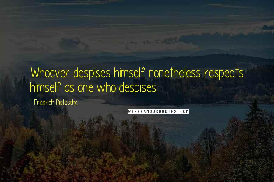 Friedrich Nietzsche Quotes: Whoever despises himself nonetheless respects himself as one who despises.