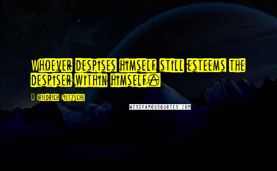 Friedrich Nietzsche Quotes: Whoever despises himself still esteems the despiser within himself.