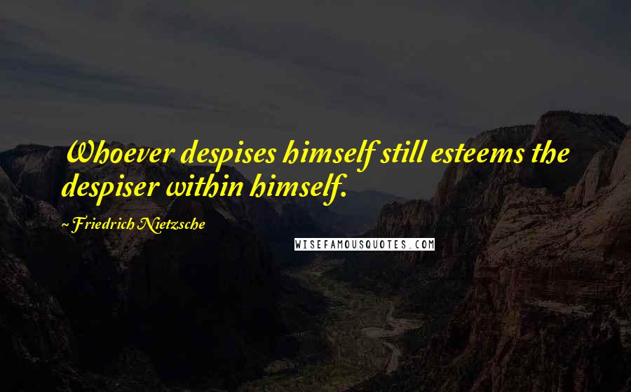 Friedrich Nietzsche Quotes: Whoever despises himself still esteems the despiser within himself.