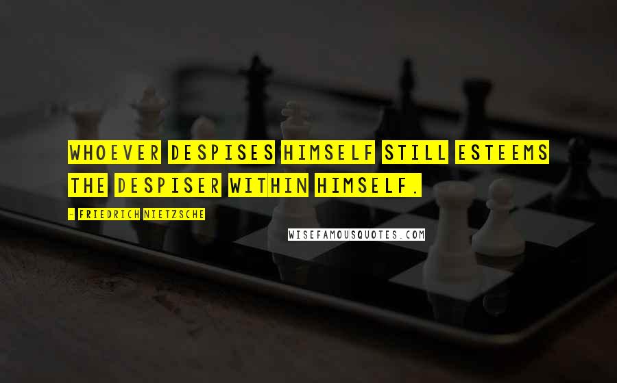 Friedrich Nietzsche Quotes: Whoever despises himself still esteems the despiser within himself.