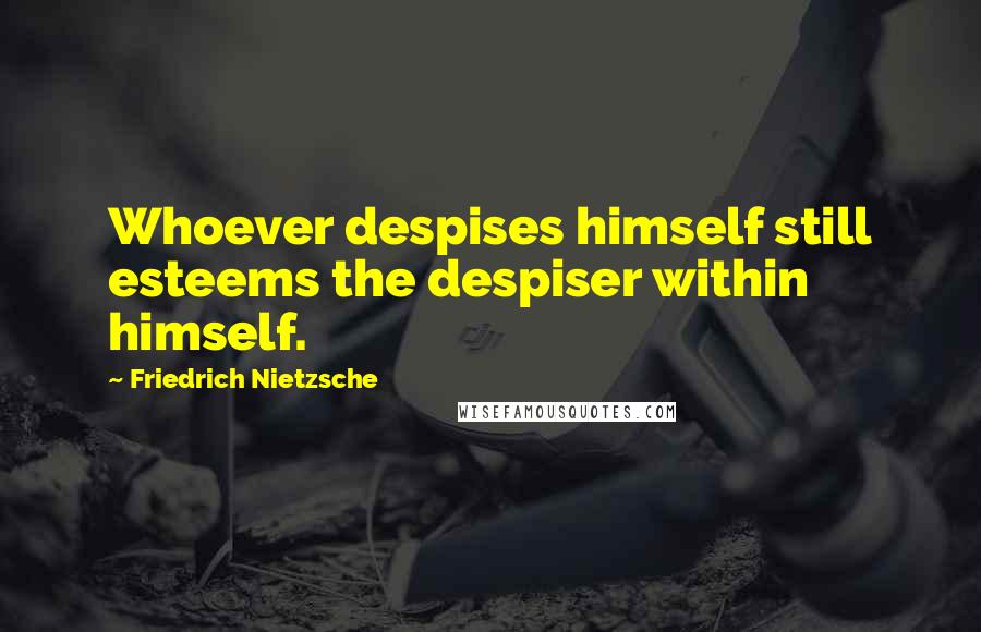 Friedrich Nietzsche Quotes: Whoever despises himself still esteems the despiser within himself.