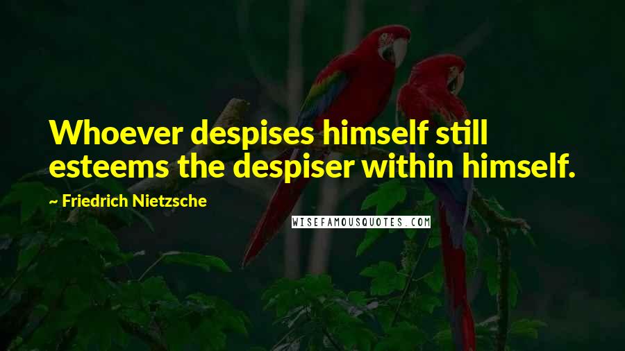 Friedrich Nietzsche Quotes: Whoever despises himself still esteems the despiser within himself.
