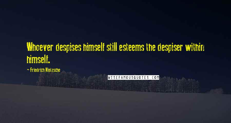 Friedrich Nietzsche Quotes: Whoever despises himself still esteems the despiser within himself.