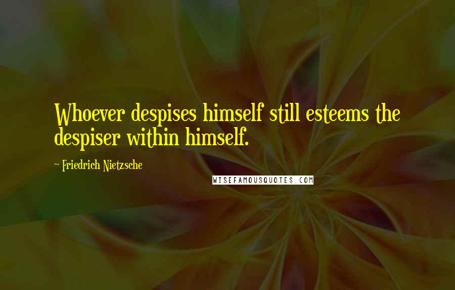 Friedrich Nietzsche Quotes: Whoever despises himself still esteems the despiser within himself.