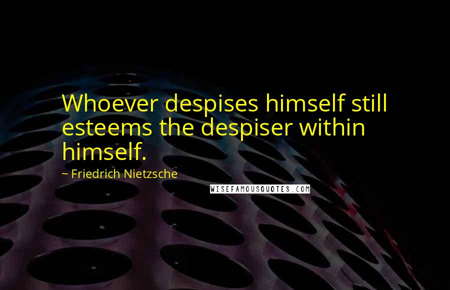 Friedrich Nietzsche Quotes: Whoever despises himself still esteems the despiser within himself.