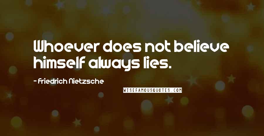 Friedrich Nietzsche Quotes: Whoever does not believe himself always lies.