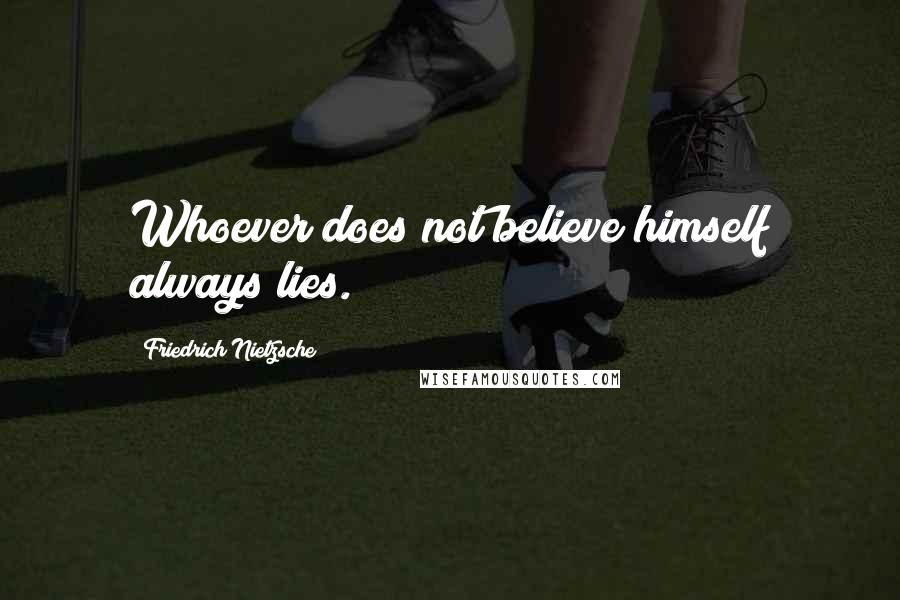 Friedrich Nietzsche Quotes: Whoever does not believe himself always lies.