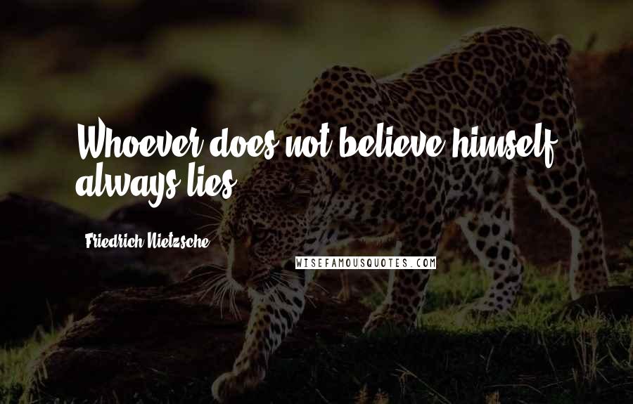 Friedrich Nietzsche Quotes: Whoever does not believe himself always lies.