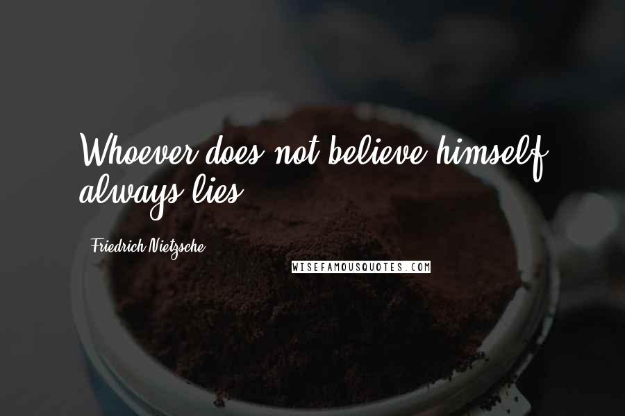 Friedrich Nietzsche Quotes: Whoever does not believe himself always lies.