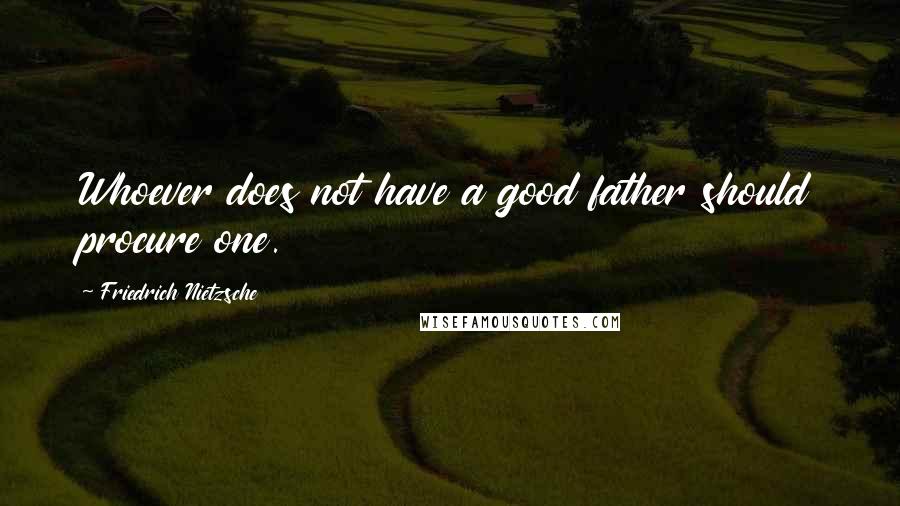 Friedrich Nietzsche Quotes: Whoever does not have a good father should procure one.