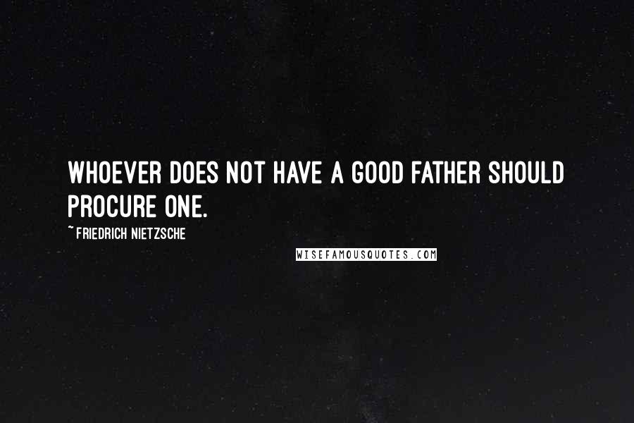 Friedrich Nietzsche Quotes: Whoever does not have a good father should procure one.