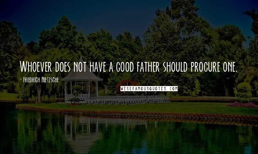 Friedrich Nietzsche Quotes: Whoever does not have a good father should procure one.