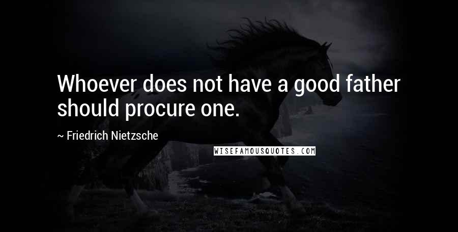 Friedrich Nietzsche Quotes: Whoever does not have a good father should procure one.