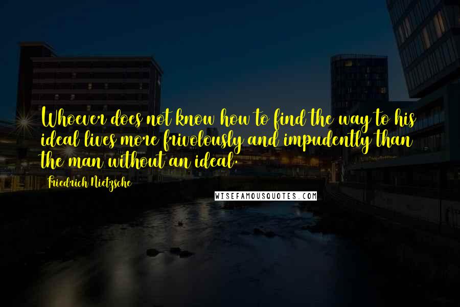Friedrich Nietzsche Quotes: Whoever does not know how to find the way to his ideal lives more frivolously and impudently than the man without an ideal.