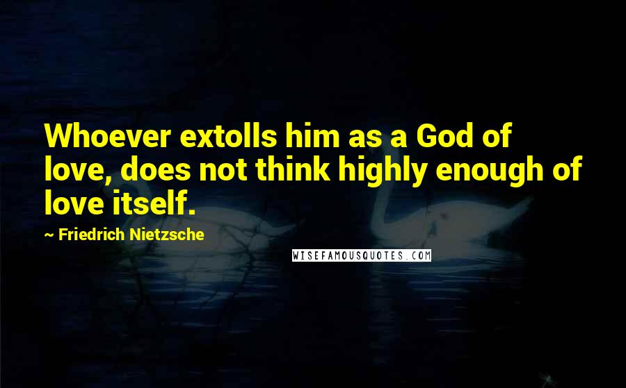 Friedrich Nietzsche Quotes: Whoever extolls him as a God of love, does not think highly enough of love itself.