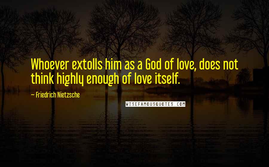 Friedrich Nietzsche Quotes: Whoever extolls him as a God of love, does not think highly enough of love itself.