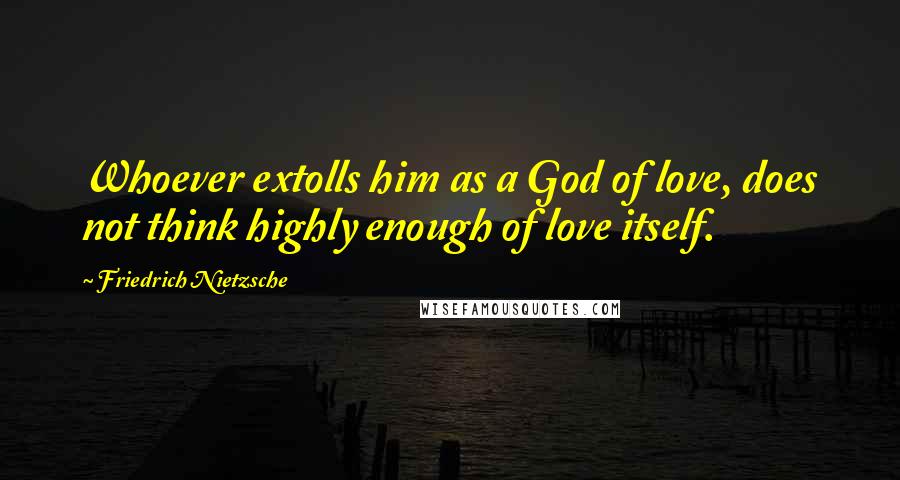 Friedrich Nietzsche Quotes: Whoever extolls him as a God of love, does not think highly enough of love itself.