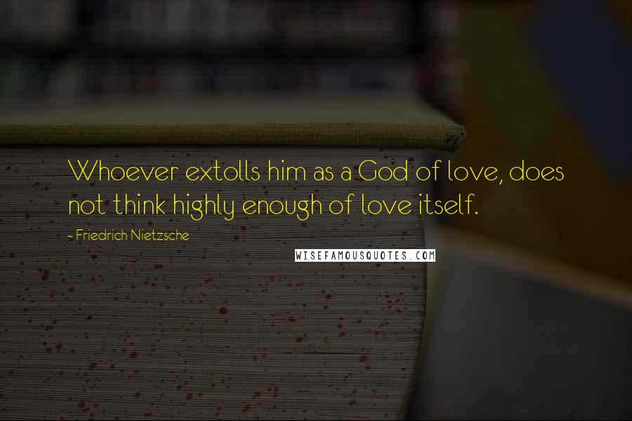 Friedrich Nietzsche Quotes: Whoever extolls him as a God of love, does not think highly enough of love itself.