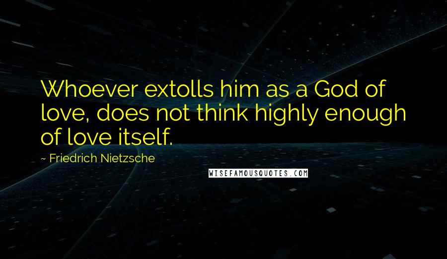 Friedrich Nietzsche Quotes: Whoever extolls him as a God of love, does not think highly enough of love itself.
